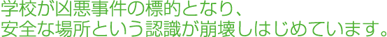 学校が凶悪事件の標的となり、安全な場所という認識が崩壊しはじめています。